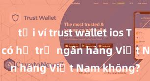 tải ví trust wallet ios Trust Wallet có hỗ trợ ngân hàng Việt Nam không?