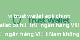 ví trust wallet apk chính thức Trust Wallet có hỗ trợ ngân hàng Việt Nam không?